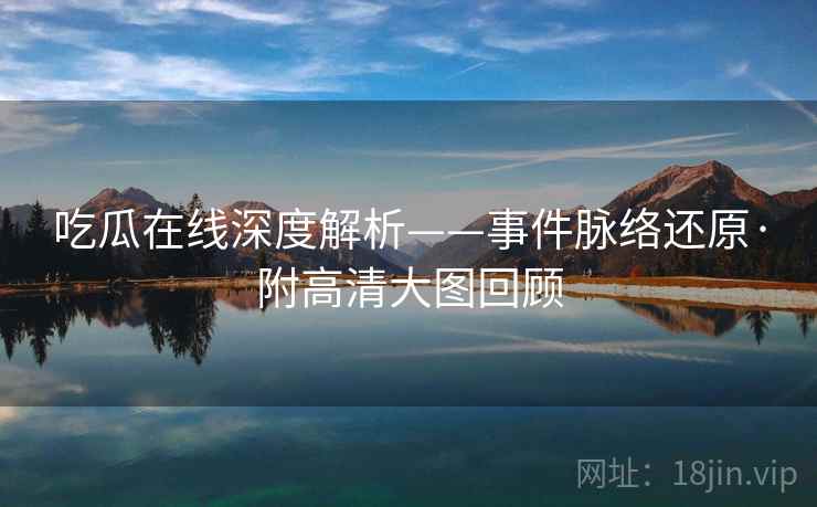 吃瓜在线深度解析——事件脉络还原·附高清大图回顾