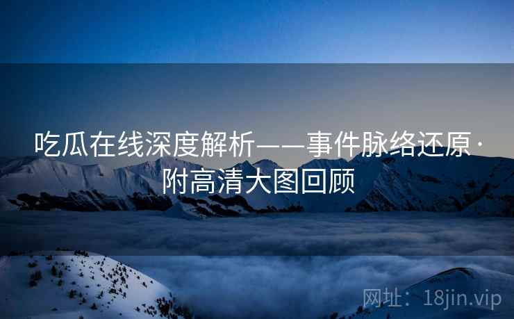 吃瓜在线深度解析——事件脉络还原·附高清大图回顾