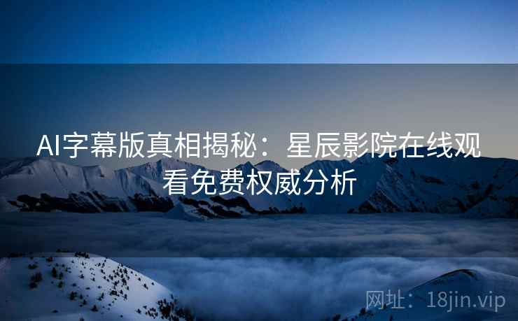 AI字幕版真相揭秘：星辰影院在线观看免费权威分析
