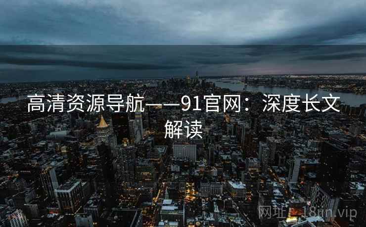 高清资源导航——91官网：深度长文解读