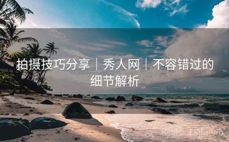 拍摄技巧分享｜秀人网｜不容错过的细节解析