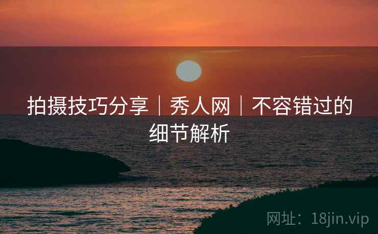 拍摄技巧分享｜秀人网｜不容错过的细节解析