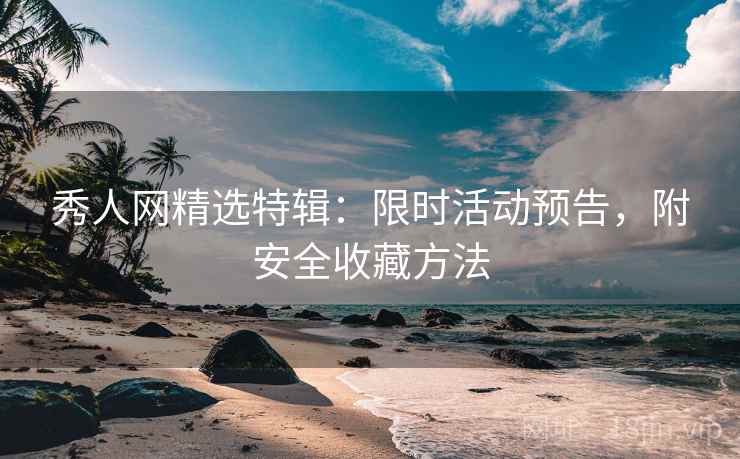 秀人网精选特辑：限时活动预告，附安全收藏方法