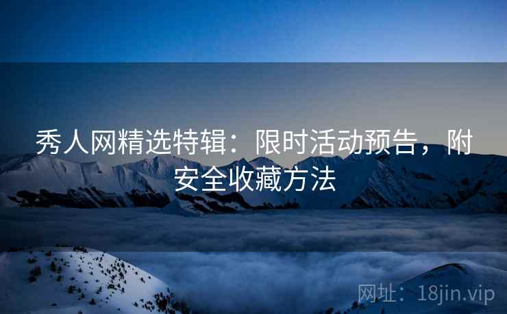 秀人网精选特辑：限时活动预告，附安全收藏方法