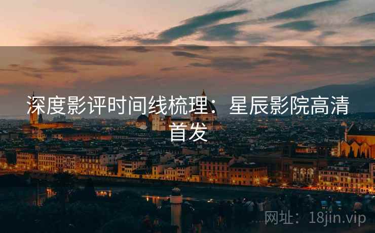 深度影评时间线梳理：星辰影院高清首发