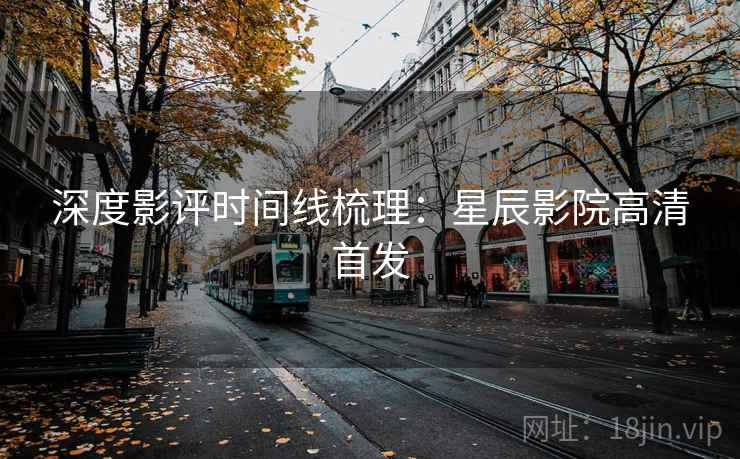 深度影评时间线梳理：星辰影院高清首发