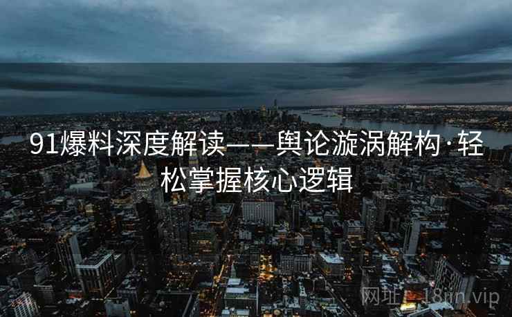 91爆料深度解读——舆论漩涡解构·轻松掌握核心逻辑