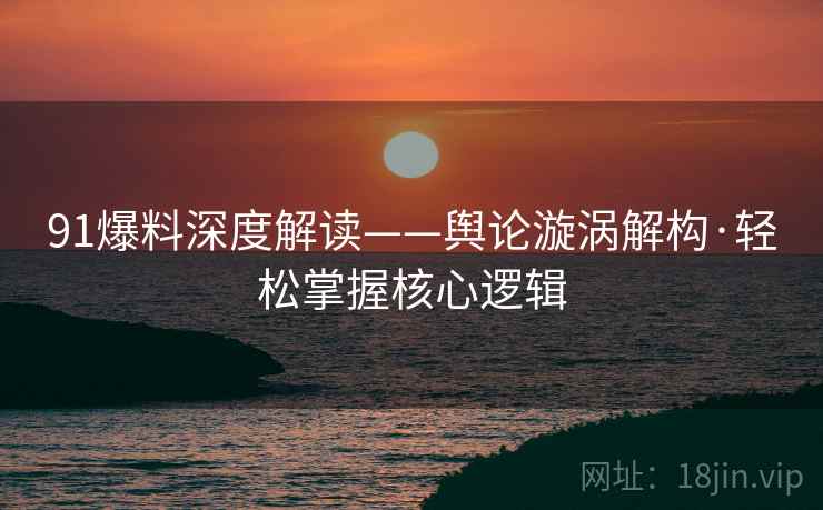 91爆料深度解读——舆论漩涡解构·轻松掌握核心逻辑