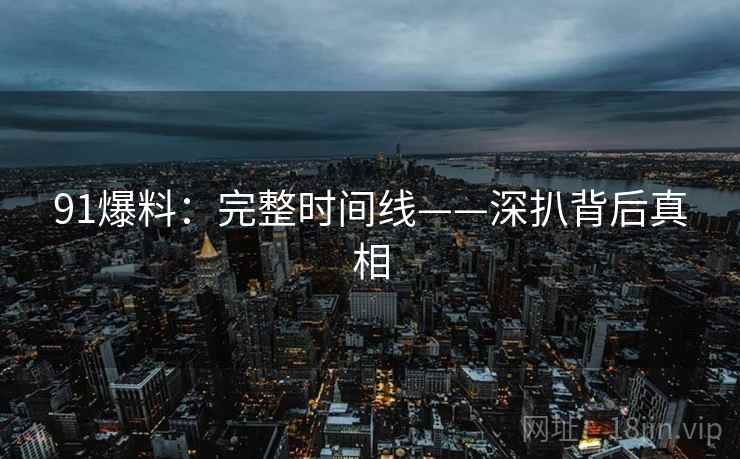 91爆料：完整时间线——深扒背后真相