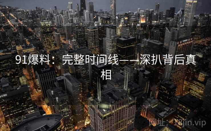91爆料：完整时间线——深扒背后真相