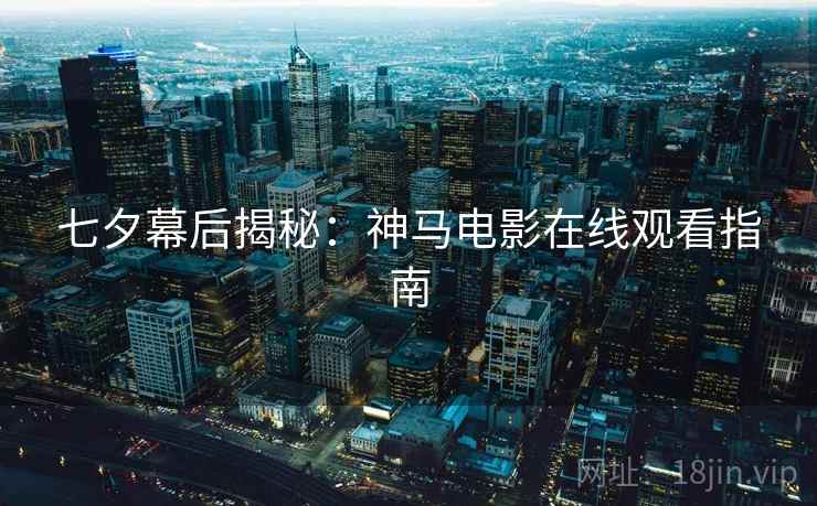 七夕幕后揭秘：神马电影在线观看指南