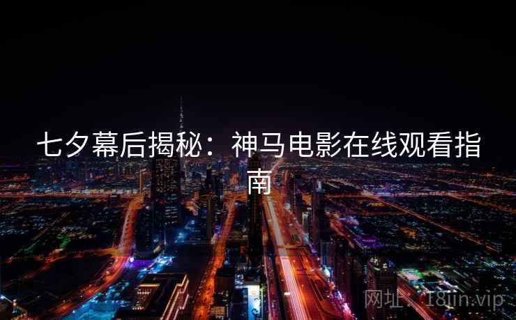 七夕幕后揭秘：神马电影在线观看指南