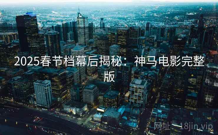 2025春节档幕后揭秘：神马电影完整版