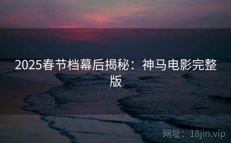 2025春节档幕后揭秘：神马电影完整版