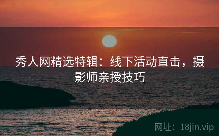 秀人网精选特辑：线下活动直击，摄影师亲授技巧