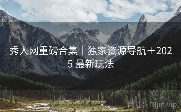 秀人网重磅合集｜独家资源导航＋2025 最新玩法