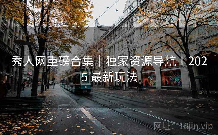秀人网重磅合集｜独家资源导航＋2025 最新玩法