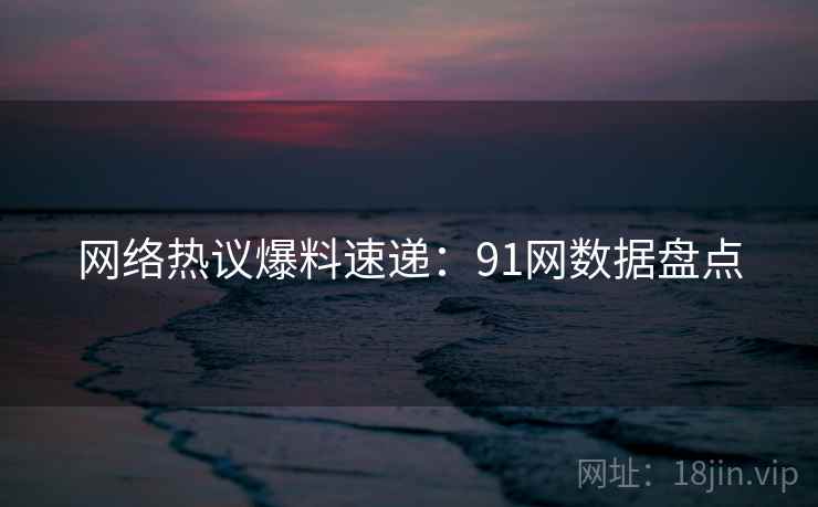 网络热议爆料速递：91网数据盘点