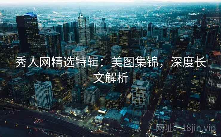 秀人网精选特辑：美图集锦，深度长文解析