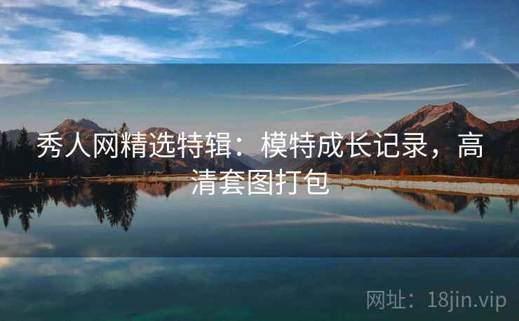 秀人网精选特辑：模特成长记录，高清套图打包