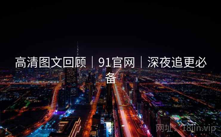 高清图文回顾｜91官网｜深夜追更必备