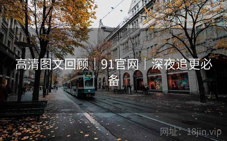 高清图文回顾｜91官网｜深夜追更必备