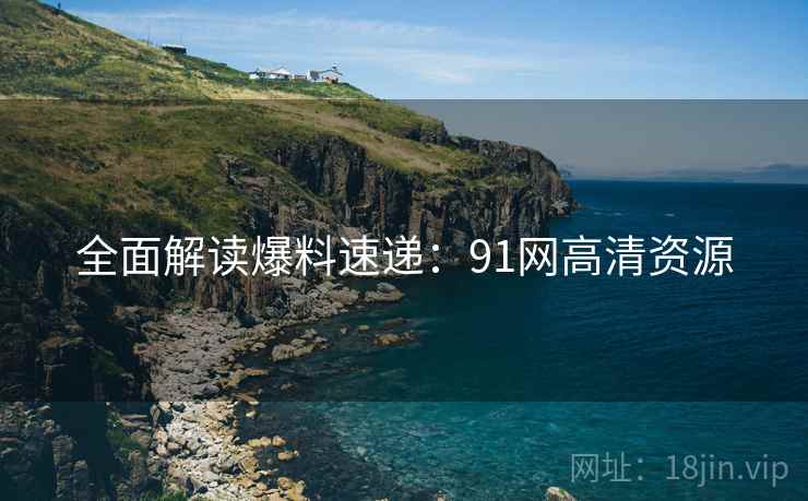 全面解读爆料速递：91网高清资源