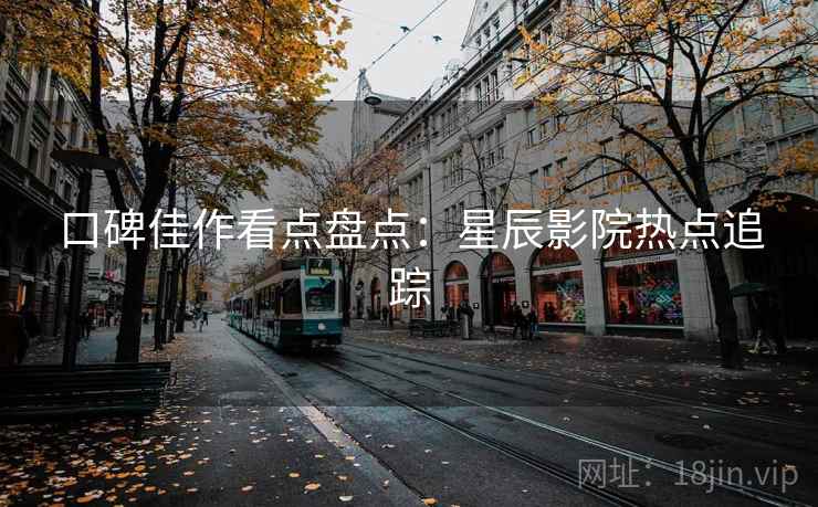 口碑佳作看点盘点：星辰影院热点追踪