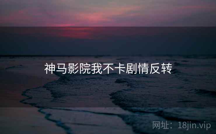 神马影院我不卡剧情反转