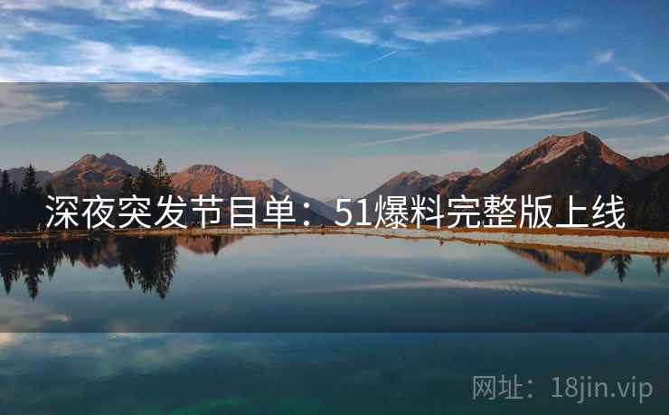 深夜突发节目单：51爆料完整版上线