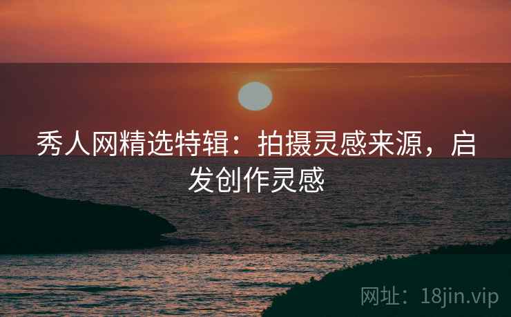 秀人网精选特辑：拍摄灵感来源，启发创作灵感