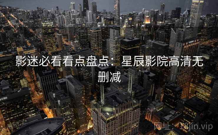 影迷必看看点盘点：星辰影院高清无删减