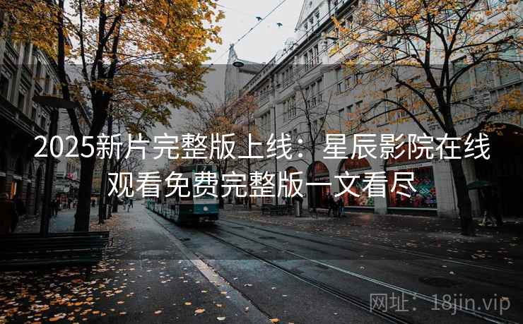 2025新片完整版上线：星辰影院在线观看免费完整版一文看尽