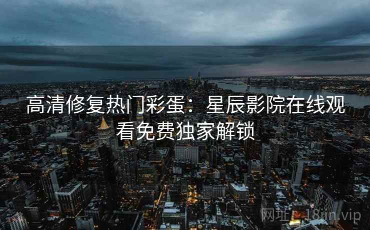 高清修复热门彩蛋：星辰影院在线观看免费独家解锁