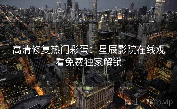 高清修复热门彩蛋：星辰影院在线观看免费独家解锁