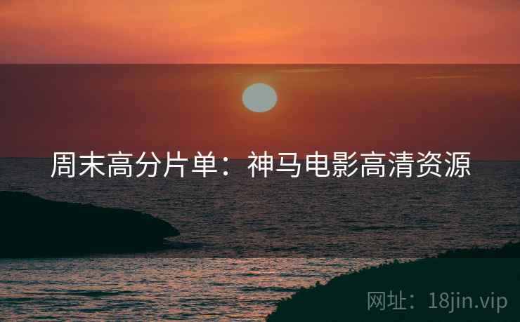 周末高分片单：神马电影高清资源