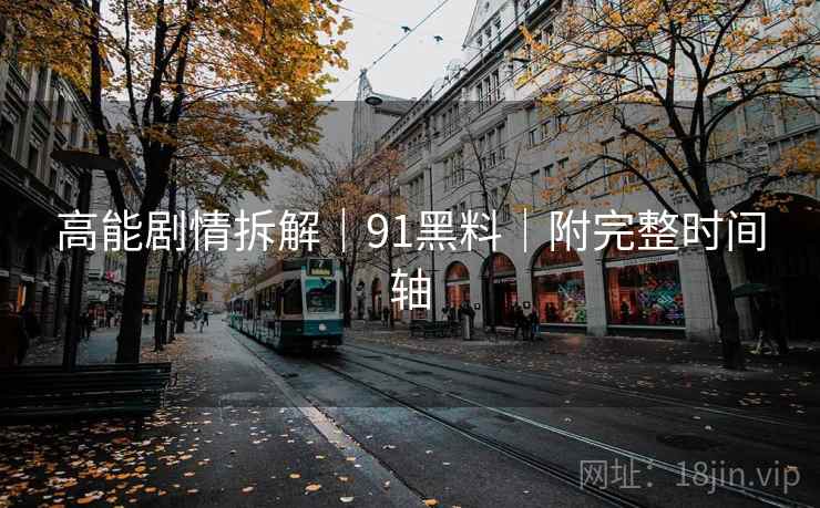 高能剧情拆解｜91黑料｜附完整时间轴