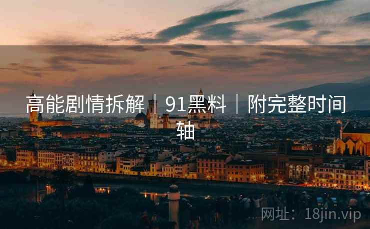 高能剧情拆解｜91黑料｜附完整时间轴