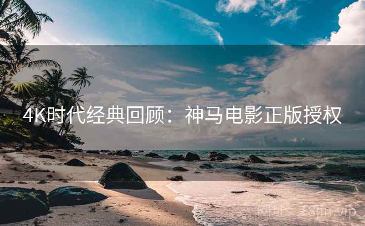 4K时代经典回顾：神马电影正版授权