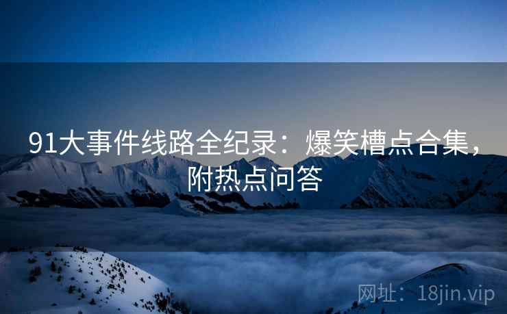 91大事件线路全纪录：爆笑槽点合集，附热点问答