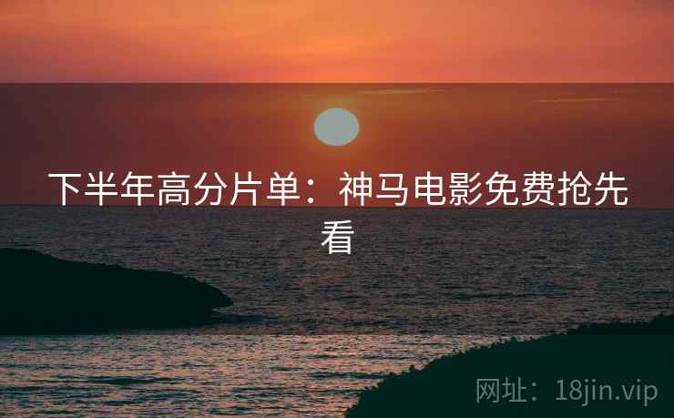 下半年高分片单：神马电影免费抢先看
