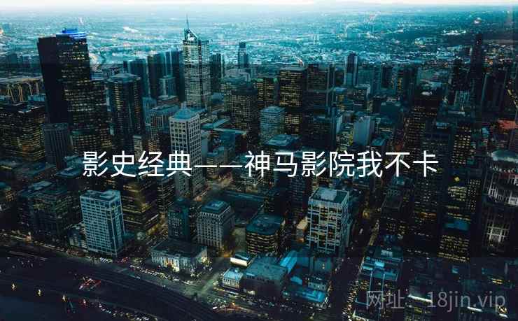 影史经典——神马影院我不卡