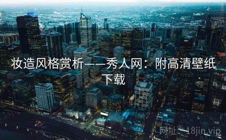 妆造风格赏析——秀人网：附高清壁纸下载