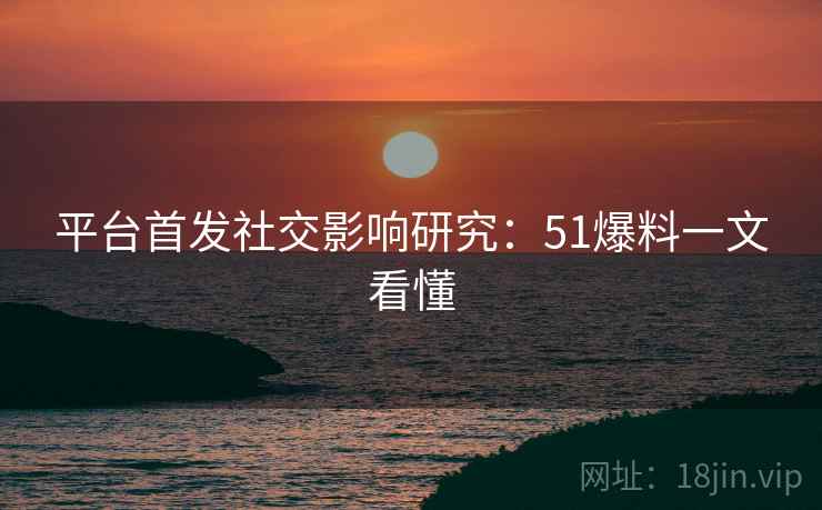 平台首发社交影响研究：51爆料一文看懂