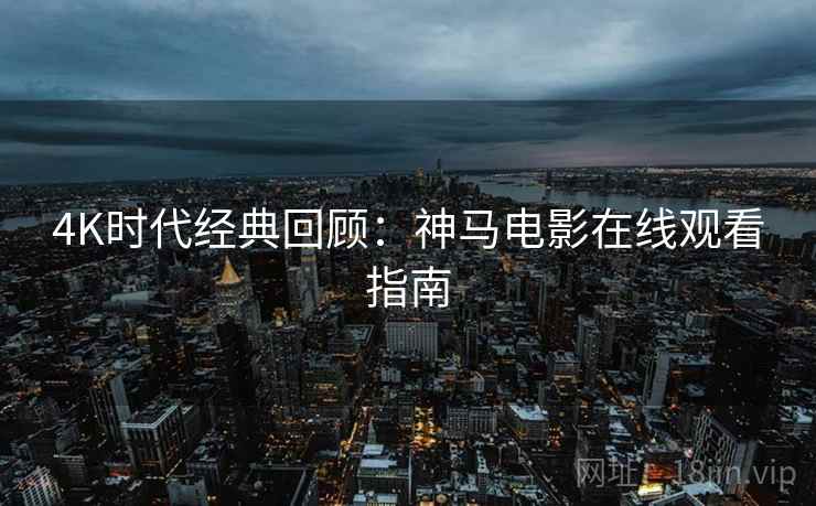 4K时代经典回顾：神马电影在线观看指南