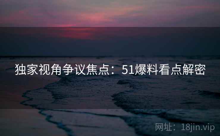 独家视角争议焦点：51爆料看点解密