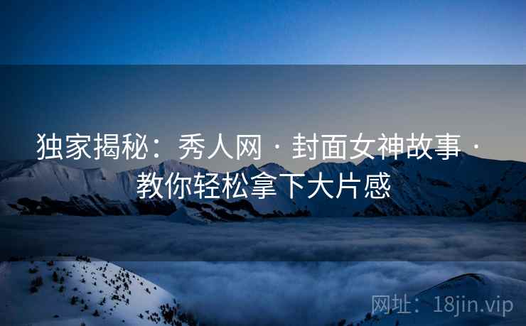 独家揭秘：秀人网 · 封面女神故事 · 教你轻松拿下大片感