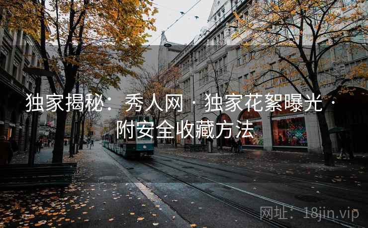 独家揭秘：秀人网 · 独家花絮曝光 · 附安全收藏方法