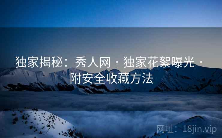独家揭秘：秀人网 · 独家花絮曝光 · 附安全收藏方法