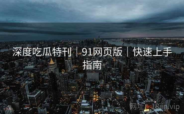 深度吃瓜特刊｜91网页版｜快速上手指南